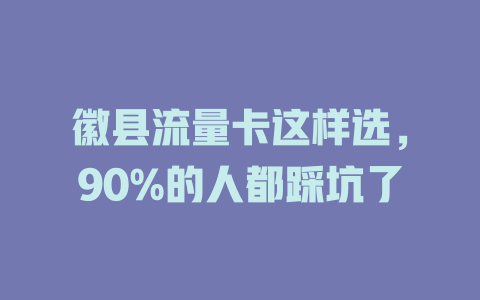 徽县流量卡这样选，90%的人都踩坑了
