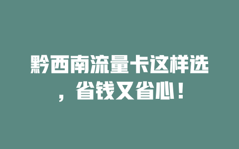 黔西南流量卡这样选，省钱又省心！