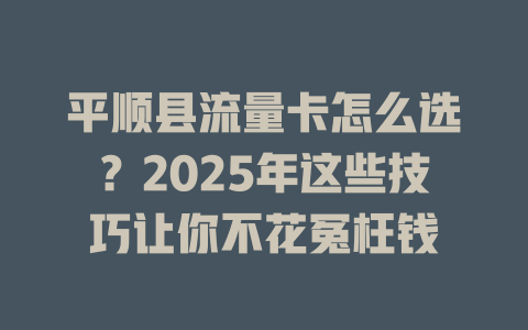 平顺县流量卡怎么选？2025年这些技巧让你不花冤枉钱