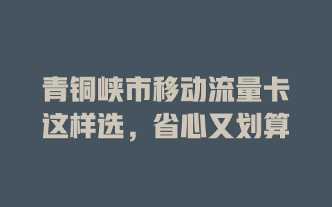 青铜峡市移动流量卡这样选，省心又划算