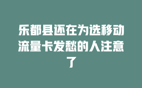 乐都县还在为选移动流量卡发愁的人注意了