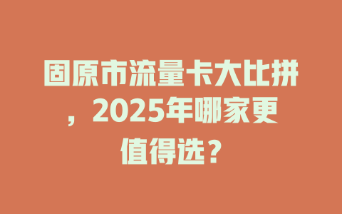 固原市流量卡大比拼，2025年哪家更值得选？