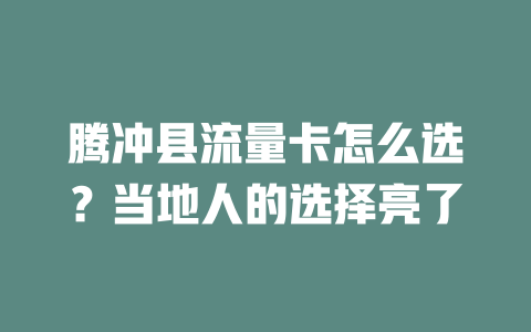 腾冲县流量卡怎么选？当地人的选择亮了