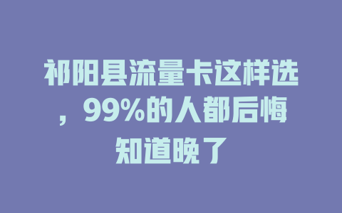 祁阳县流量卡这样选，99%的人都后悔知道晚了