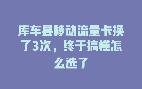 库车县移动流量卡换了3次，终于搞懂怎么选了