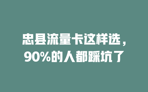忠县流量卡这样选，90%的人都踩坑了