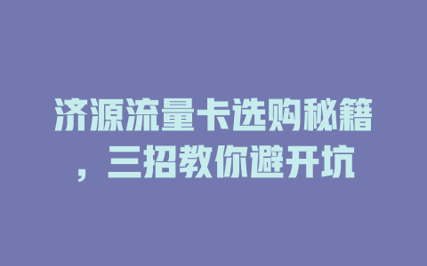 济源流量卡选购秘籍，三招教你避开坑