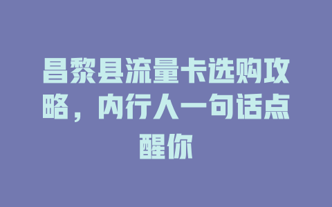昌黎县流量卡选购攻略，内行人一句话点醒你