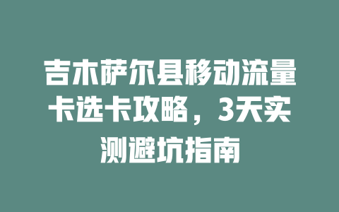 吉木萨尔县移动流量卡选卡攻略，3天实测避坑指南