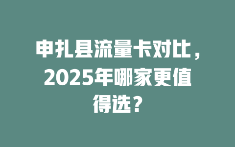 申扎县流量卡对比，2025年哪家更值得选？
