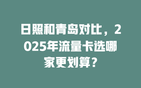 日照和青岛对比，2025年流量卡选哪家更划算？