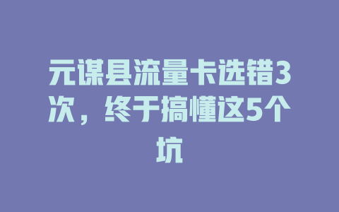 元谋县流量卡选错3次，终于搞懂这5个坑
