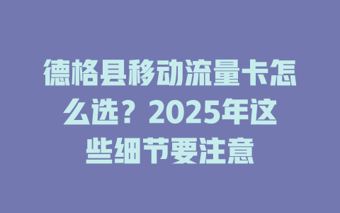 德格县移动流量卡怎么选？2025年这些细节要注意