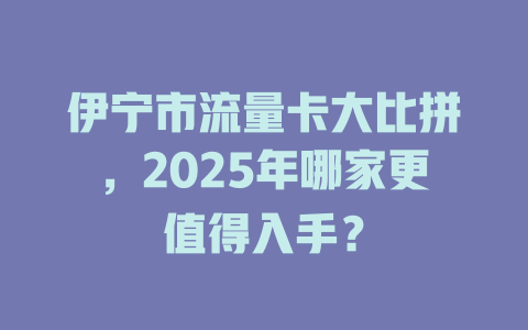 伊宁市流量卡大比拼，2025年哪家更值得入手？