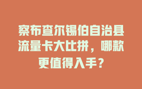 察布查尔锡伯自治县流量卡大比拼，哪款更值得入手？