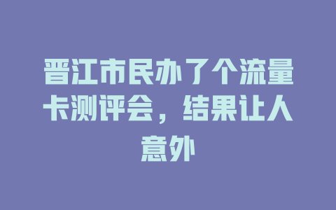 晋江市民办了个流量卡测评会，结果让人意外