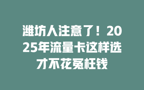 潍坊人注意了！2025年流量卡这样选才不花冤枉钱