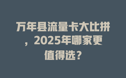万年县流量卡大比拼，2025年哪家更值得选？