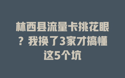 林西县流量卡挑花眼？我换了3家才搞懂这5个坑