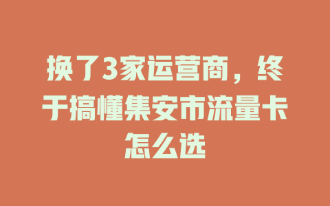 换了3家运营商，终于搞懂集安市流量卡怎么选