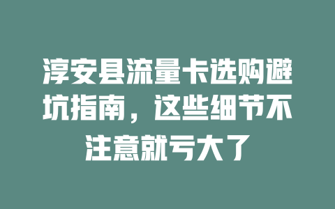 淳安县流量卡选购避坑指南，这些细节不注意就亏大了