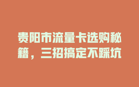 贵阳市流量卡选购秘籍，三招搞定不踩坑