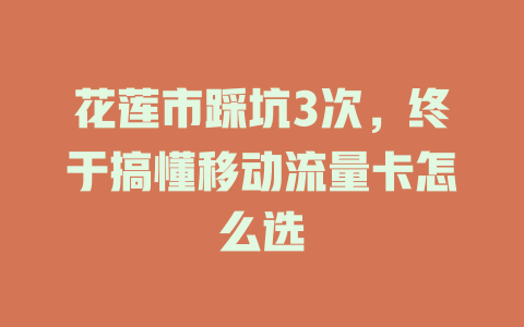 花莲市踩坑3次，终于搞懂移动流量卡怎么选