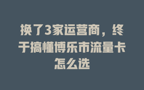 换了3家运营商，终于搞懂博乐市流量卡怎么选