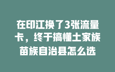 在印江换了3张流量卡，终于搞懂土家族苗族自治县怎么选