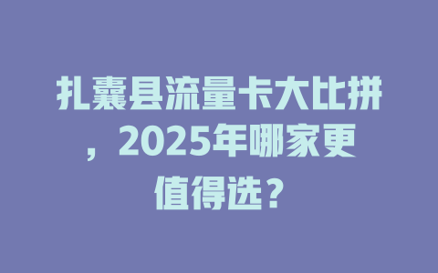 扎囊县流量卡大比拼，2025年哪家更值得选？