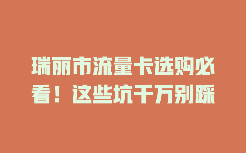 瑞丽市流量卡选购必看！这些坑千万别踩