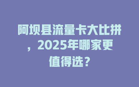 阿坝县流量卡大比拼，2025年哪家更值得选？