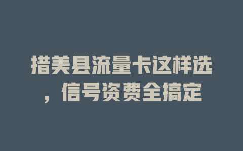 措美县流量卡这样选，信号资费全搞定