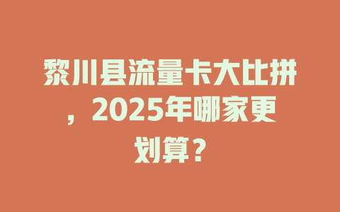 黎川县流量卡大比拼，2025年哪家更划算？