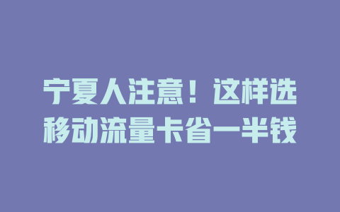 宁夏人注意！这样选移动流量卡省一半钱