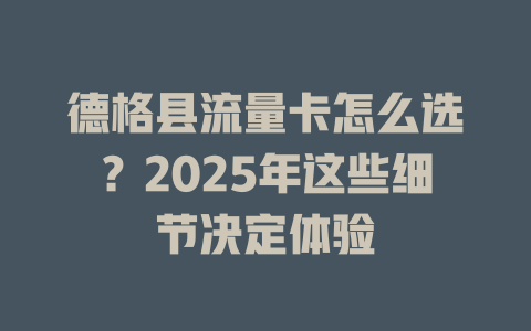 德格县流量卡怎么选？2025年这些细节决定体验