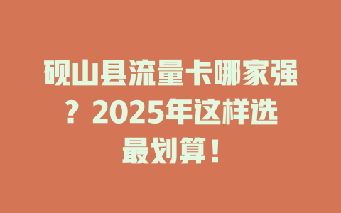 砚山县流量卡哪家强？2025年这样选最划算！