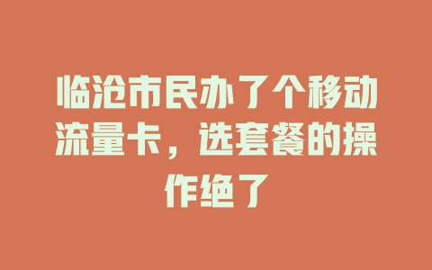 临沧市民办了个移动流量卡，选套餐的操作绝了
