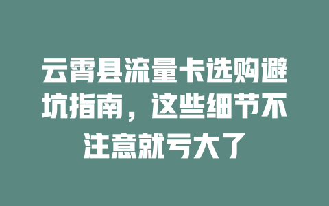云霄县流量卡选购避坑指南，这些细节不注意就亏大了
