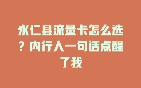 永仁县流量卡怎么选？内行人一句话点醒了我