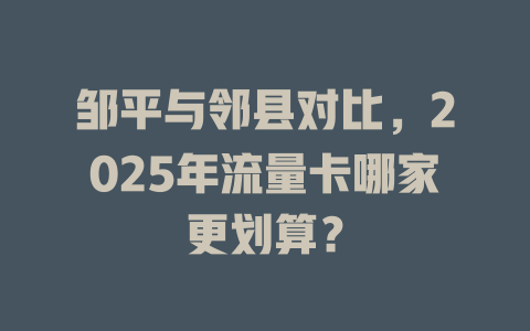 邹平与邻县对比，2025年流量卡哪家更划算？