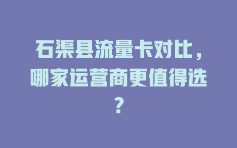 石渠县流量卡对比，哪家运营商更值得选？