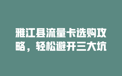 雅江县流量卡选购攻略，轻松避开三大坑