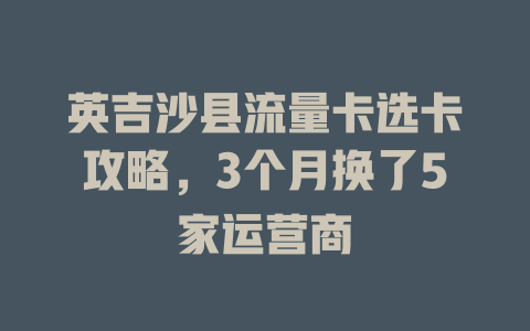 英吉沙县流量卡选卡攻略，3个月换了5家运营商