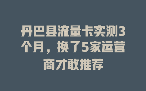 丹巴县流量卡实测3个月，换了5家运营商才敢推荐