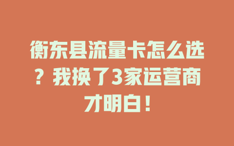 衡东县流量卡怎么选？我换了3家运营商才明白！
