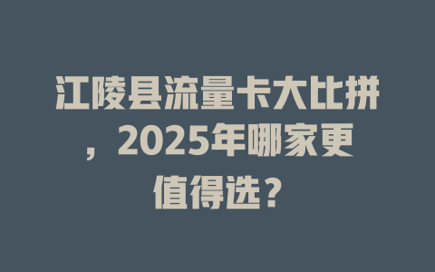 江陵县流量卡大比拼，2025年哪家更值得选？