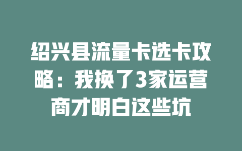 绍兴县流量卡选卡攻略：我换了3家运营商才明白这些坑