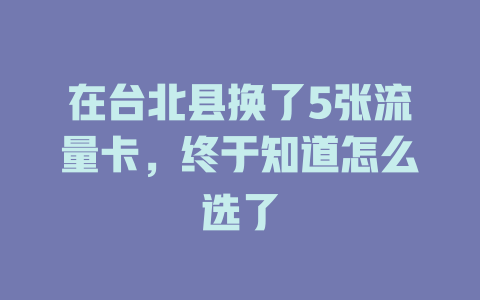 在台北县换了5张流量卡，终于知道怎么选了