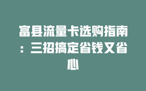 富县流量卡选购指南：三招搞定省钱又省心
